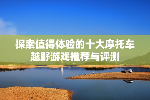 探索值得体验的十大摩托车越野游戏推荐与评测