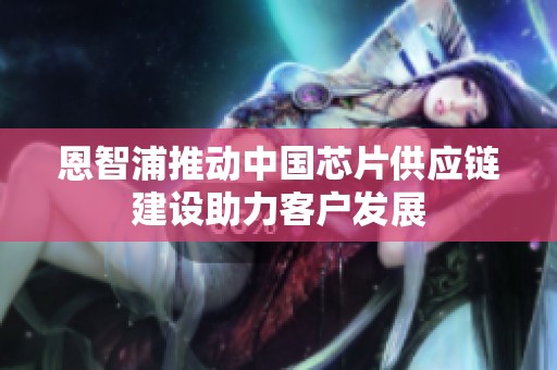 恩智浦推动中国芯片供应链建设助力客户发展
