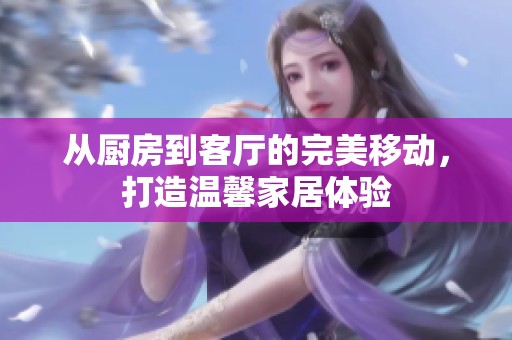 从厨房到客厅的完美移动，打造温馨家居体验