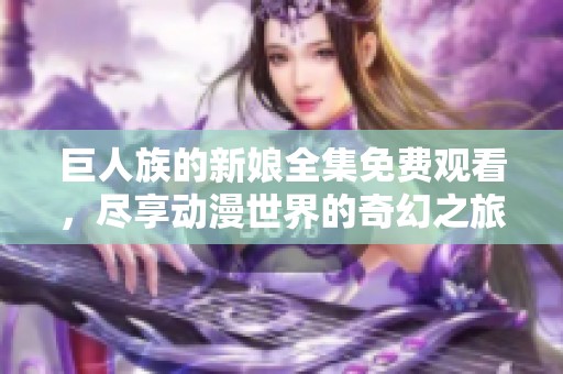 巨人族的新娘全集免费观看，尽享动漫世界的奇幻之旅