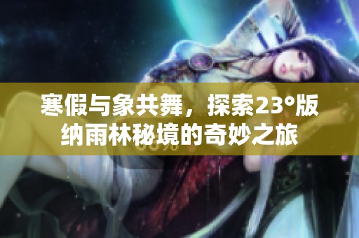 寒假与象共舞，探索23°版纳雨林秘境的奇妙之旅