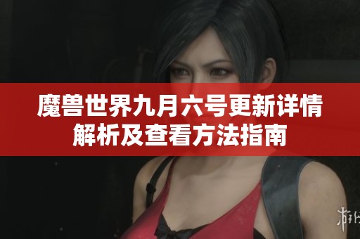 魔兽世界九月六号更新详情解析及查看方法指南
