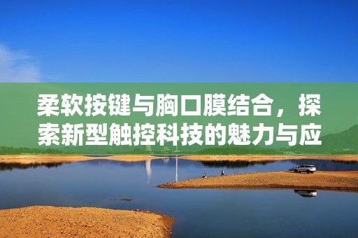 柔软按键与胸口膜结合，探索新型触控科技的魅力与应用