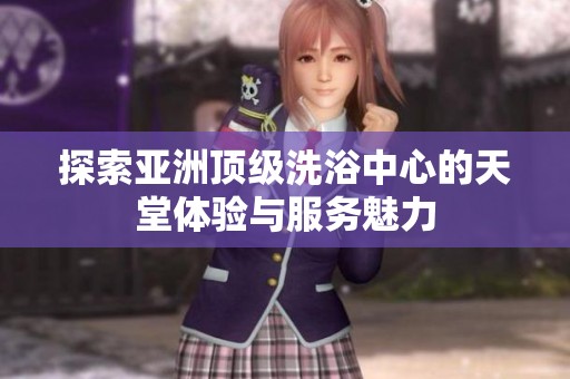 探索亚洲顶级洗浴中心的天堂体验与服务魅力