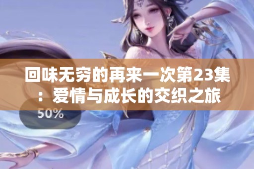 回味无穷的再来一次第23集：爱情与成长的交织之旅