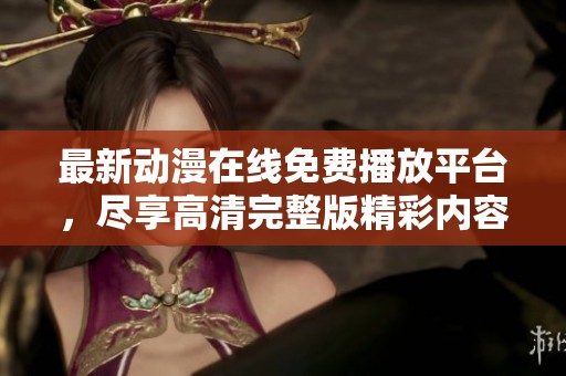 最新动漫在线免费播放平台，尽享高清完整版精彩内容