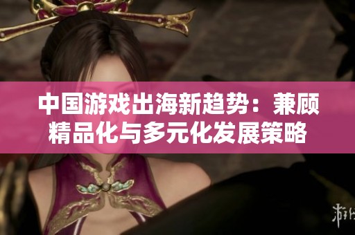 中国游戏出海新趋势：兼顾精品化与多元化发展策略