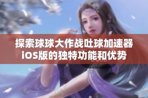 探索球球大作战吐球加速器iOS版的独特功能和优势