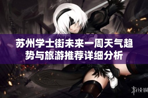 苏州学士街未来一周天气趋势与旅游推荐详细分析