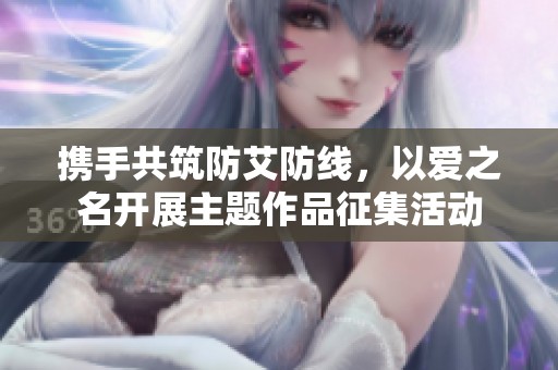 携手共筑防艾防线，以爱之名开展主题作品征集活动