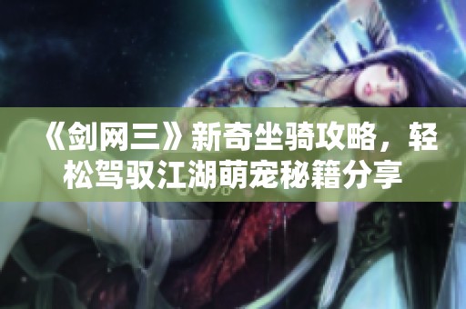 《剑网三》新奇坐骑攻略，轻松驾驭江湖萌宠秘籍分享