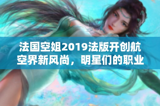 法国空姐2019法版开创航空界新风尚，明星们的职业选择揭秘