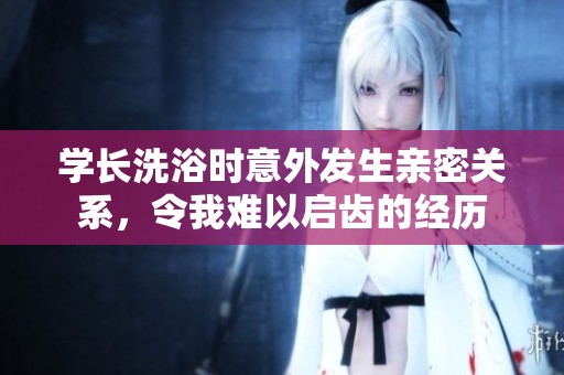 学长洗浴时意外发生亲密关系，令我难以启齿的经历