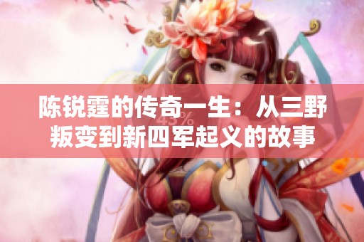 陈锐霆的传奇一生：从三野叛变到新四军起义的故事