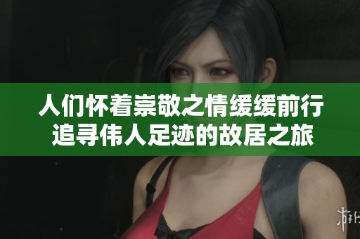 人们怀着崇敬之情缓缓前行 追寻伟人足迹的故居之旅