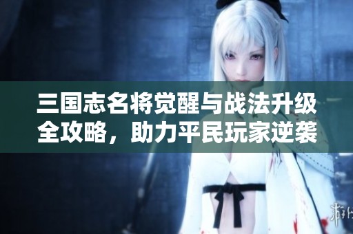 三国志名将觉醒与战法升级全攻略，助力平民玩家逆袭提升