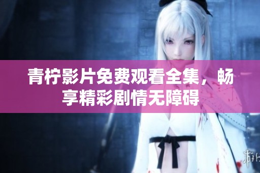 青柠影片免费观看全集，畅享精彩剧情无障碍