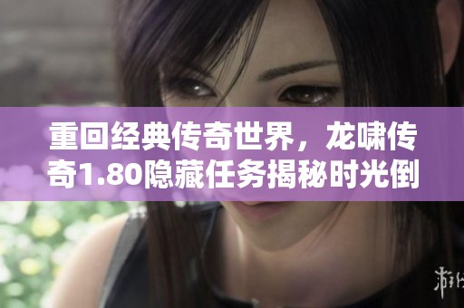 重回经典传奇世界，龙啸传奇1.80隐藏任务揭秘时光倒流之旅