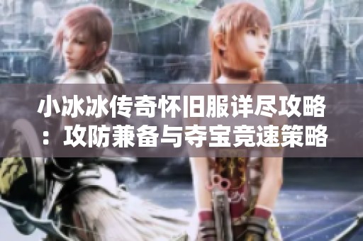 小冰冰传奇怀旧服详尽攻略：攻防兼备与夺宝竞速策略分享