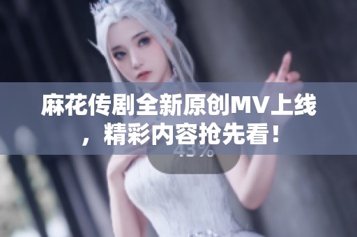 麻花传剧全新原创MV上线，精彩内容抢先看！
