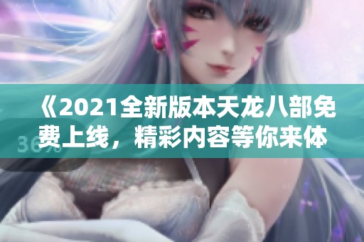 《2021全新版本天龙八部免费上线，精彩内容等你来体验》