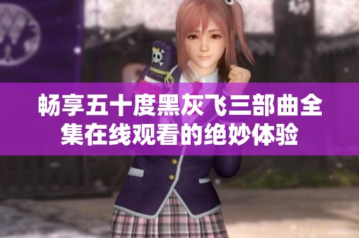 畅享五十度黑灰飞三部曲全集在线观看的绝妙体验