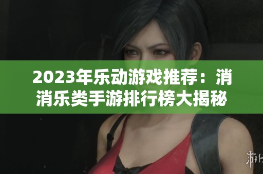 2023年乐动游戏推荐：消消乐类手游排行榜大揭秘