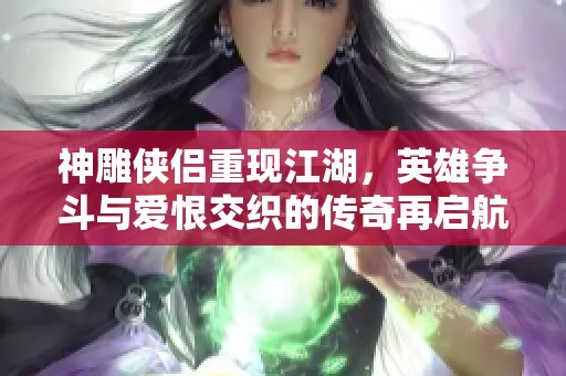 神雕侠侣重现江湖，英雄争斗与爱恨交织的传奇再启航