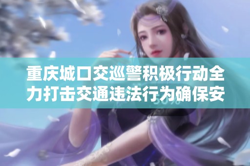 重庆城口交巡警积极行动全力打击交通违法行为确保安全出行