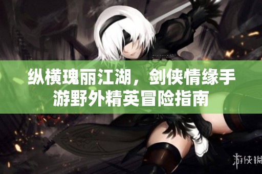 纵横瑰丽江湖，剑侠情缘手游野外精英冒险指南
