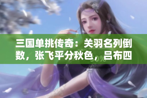 三国单挑传奇：关羽名列倒数，张飞平分秋色，吕布四强对抗