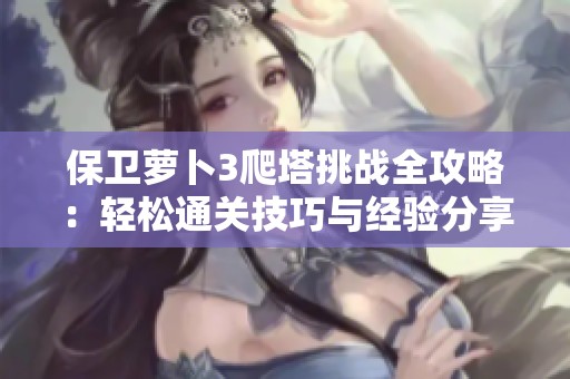 保卫萝卜3爬塔挑战全攻略：轻松通关技巧与经验分享