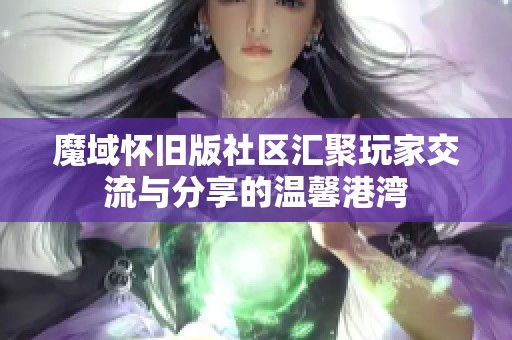 魔域怀旧版社区汇聚玩家交流与分享的温馨港湾