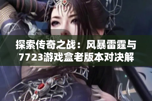 探索传奇之战：风暴雷霆与7723游戏盒老版本对决解析