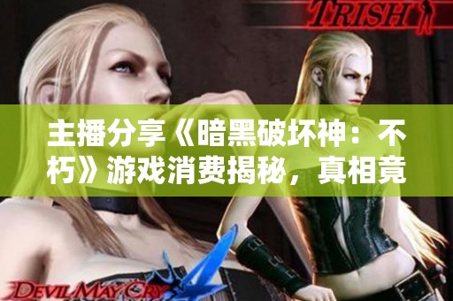 主播分享《暗黑破坏神：不朽》游戏消费揭秘，真相竟是这样