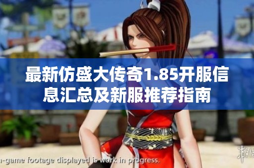 最新仿盛大传奇1.85开服信息汇总及新服推荐指南