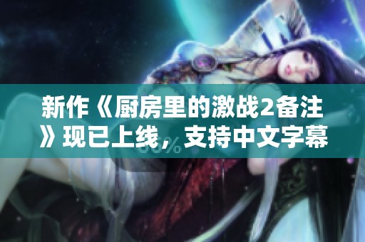 新作《厨房里的激战2备注》现已上线，支持中文字幕免费观赏