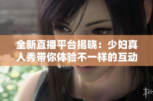全新直播平台揭晓：少妇真人秀带你体验不一样的互动乐趣