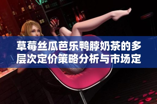 草莓丝瓜芭乐鸭脖奶茶的多层次定价策略分析与市场定位探讨