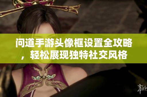 问道手游头像框设置全攻略，轻松展现独特社交风格