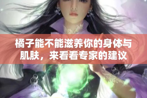 橘子能不能滋养你的身体与肌肤，来看看专家的建议