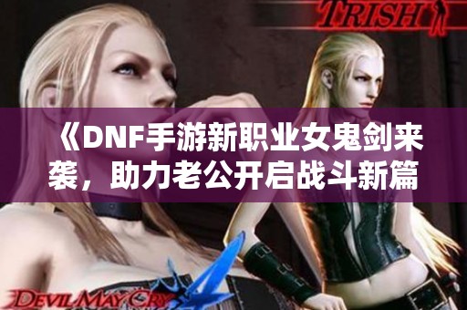 《DNF手游新职业女鬼剑来袭，助力老公开启战斗新篇章》