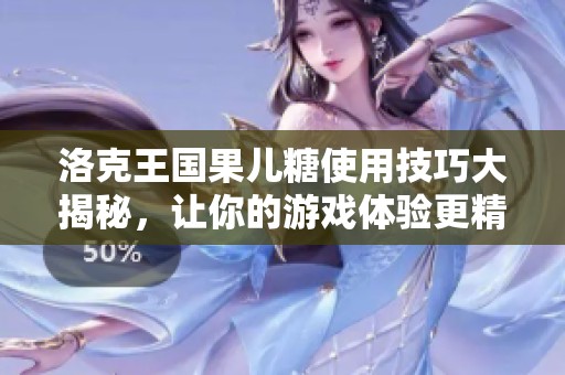 洛克王国果儿糖使用技巧大揭秘，让你的游戏体验更精彩
