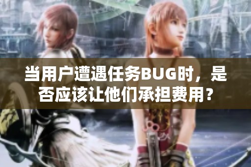 当用户遭遇任务BUG时，是否应该让他们承担费用？