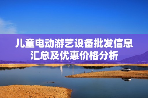 儿童电动游艺设备批发信息汇总及优惠价格分析