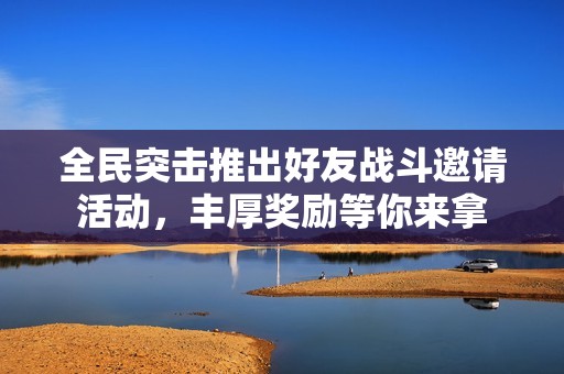 全民突击推出好友战斗邀请活动，丰厚奖励等你来拿