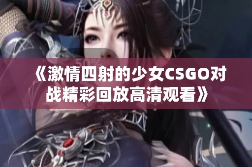 《激情四射的少女CSGO对战精彩回放高清观看》