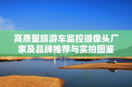 高质量旅游车监控摄像头厂家及品牌推荐与实拍图鉴
