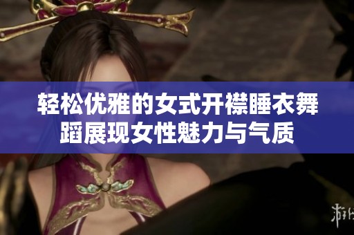 轻松优雅的女式开襟睡衣舞蹈展现女性魅力与气质