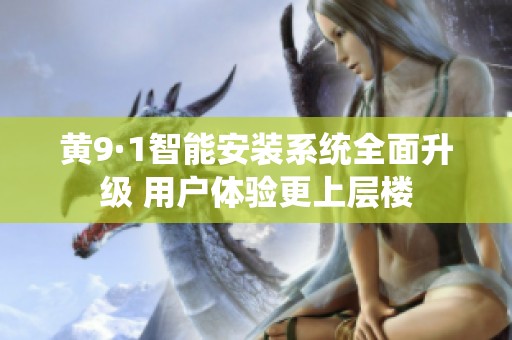 黄9·1智能安装系统全面升级 用户体验更上层楼